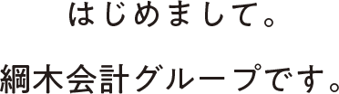 はじめまして。綱木会計グループです。