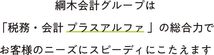 綱木会計グループは「税務・会計 プラスアルファ 」の総合力でお客様のニーズにスピーディにこたえます