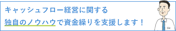 キャッシュフロー経営に関する独自のノウハウで資金繰りを支援します！