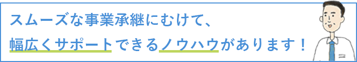 スムーズな事業承継にむけて、幅広くサポートできるノウハウがあります！