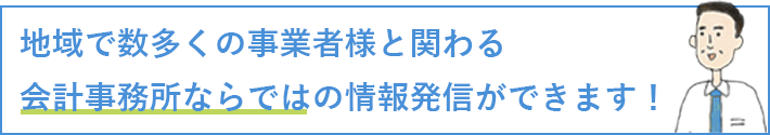 地域で数多くの事業者様と関わる会計事務所ならではの情報発信ができます！