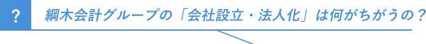 綱木会計グループの「会社設立・法人化」は何がちがうの？