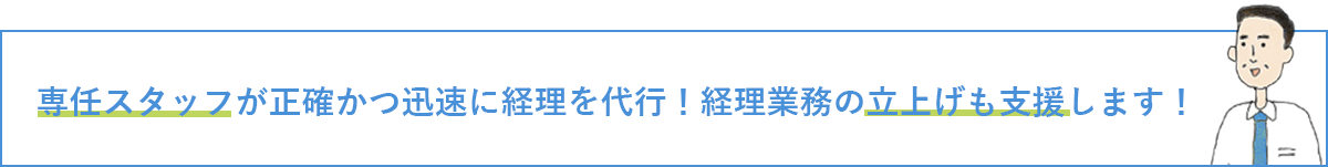 専任スタッフが正確かつ迅速に経理を代行！経理業務の立上げも支援します！