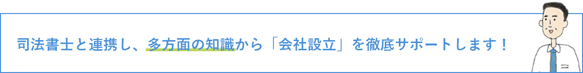 司法書士と連携し、多方面の知識から「会社設立」を徹底サポートします！