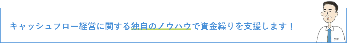 キャッシュフロー経営に関する独自のノウハウで資金繰りを支援します！